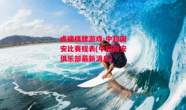 虎啸棋牌游戏-中超国安比赛程表(中超国安俱乐部最新消息)